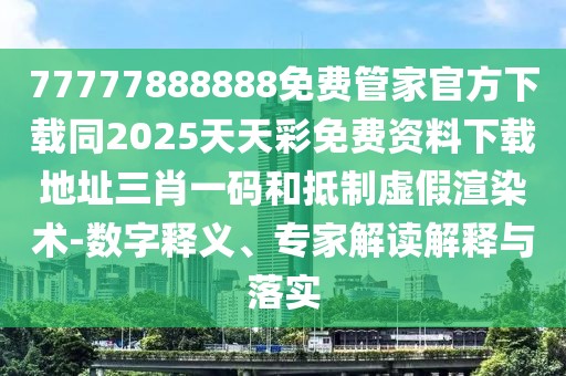 77777888888免費管家官方下載同2025天天彩免費資料下載地址三肖一碼和抵制虛假渲染術(shù)-數字釋義、專(zhuān)家解讀解釋與落實(shí)