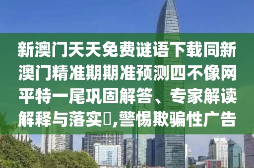新澳門(mén)天天免費謎語(yǔ)下載同新澳門(mén)精準期期準預測四不像網(wǎng)平特一尾鞏固解答、專(zhuān)家解讀解釋與落實(shí)?,警惕欺騙性廣告