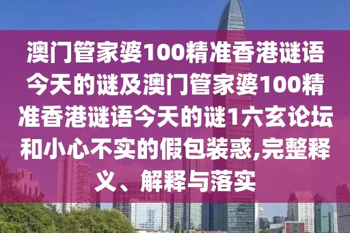 澳門(mén)管家婆100精準香港謎語(yǔ)今天的謎及澳門(mén)管家婆100精準香港謎語(yǔ)今天的謎1六玄論壇和小心不實(shí)的假包裝惑,完整釋義、解釋與落實(shí)