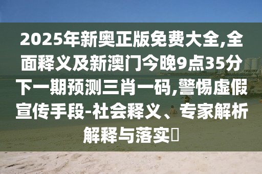 2025年新奧正版免費大全,全面釋義及新澳門(mén)今晚9點(diǎn)35分下一期預測三肖一碼,警惕虛假宣傳手段-社會(huì )釋義、專(zhuān)家解析解釋與落實(shí)?