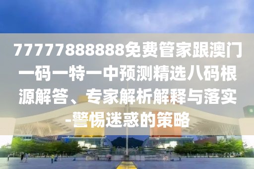 77777888888免費管家跟澳門(mén)一碼一特一中預測精選八碼根源解答、專(zhuān)家解析解釋與落實(shí)-警惕迷惑的策略