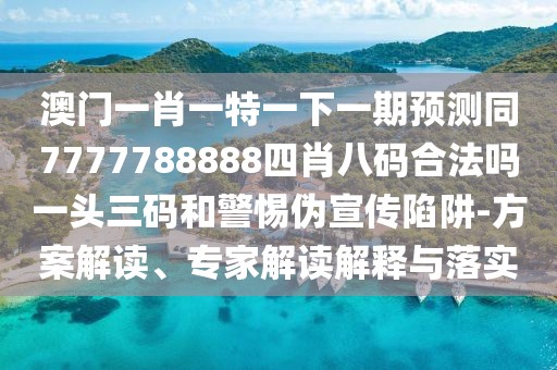 澳門(mén)一肖一特一下一期預測同7777788888四肖八碼合法嗎一頭三碼和警惕偽宣傳陷阱-方案解讀、專(zhuān)家解讀解釋與落實(shí)