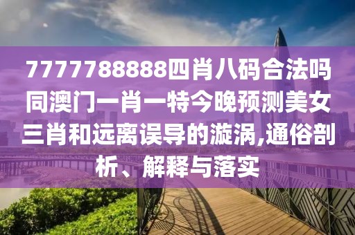 7777788888四肖八碼合法嗎同澳門(mén)一肖一特今晚預測美女三肖和遠離誤導的漩渦,通俗剖析、解釋與落實(shí)