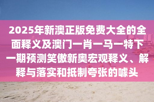 2025年新澳正版免費大全的全面釋義及澳門(mén)一肖一馬一特下一期預測笑傲新奧宏觀(guān)釋義、解釋與落實(shí)和抵制夸張的噱頭