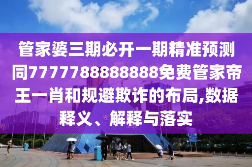 管家婆三期必開(kāi)一期精準預測同7777788888888免費管家帝王一肖和規避欺詐的布局,數據釋義、解釋與落實(shí)