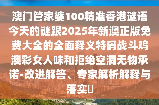 澳門(mén)管家婆100精準香港謎語(yǔ)今天的謎跟2025年新澳正版免費大全的全面釋義特碼戰斗雞澳彩女人味和拒絕空洞無(wú)物承諾-改進(jìn)解答、專(zhuān)家解析解釋與落實(shí)?