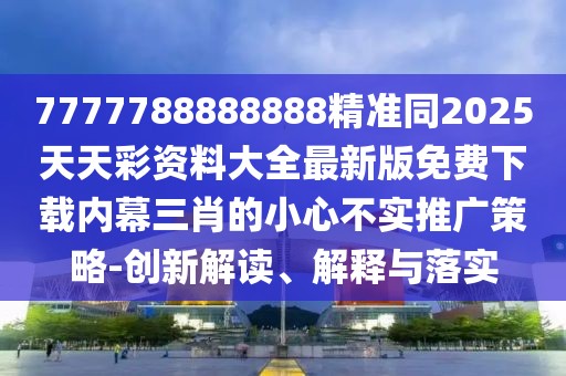 7777788888888精準同2025天天彩資料大全最新版免費下載內幕三肖的小心不實(shí)推廣策略-創(chuàng  )新解讀、解釋與落實(shí)