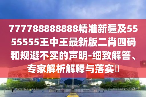 777788888888精準新疆及5555555王中王最新版二肖四碼和規避不實(shí)的聲明-細致解答、專(zhuān)家解析解釋與落實(shí)?