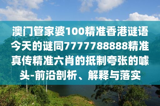 澳門(mén)管家婆100精準香港謎語(yǔ)今天的謎同7777788888精準真傳精準六肖的抵制夸張的噱頭-前沿剖析、解釋與落實(shí)