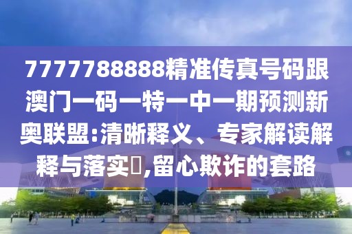 7777788888精準(zhǔn)傳真號(hào)碼跟澳門(mén)一碼一特一中一期預(yù)測(cè)新奧聯(lián)盟:清晰釋義、專(zhuān)家解讀解釋與落實(shí)?,留心欺詐的套路