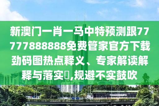 新澳門(mén)一肖一馬中特預測跟77777888888免費管家官方下載勁碼圖熱點(diǎn)釋義、專(zhuān)家解讀解釋與落實(shí)?,規避不實(shí)鼓吹