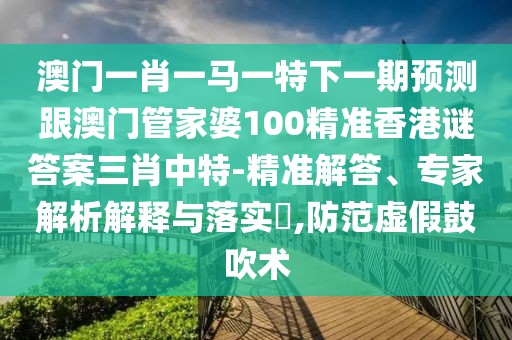澳門(mén)一肖一馬一特下一期預測跟澳門(mén)管家婆100精準香港謎答案三肖中特-精準解答、專(zhuān)家解析解釋與落實(shí)?,防范虛假鼓吹術(shù)