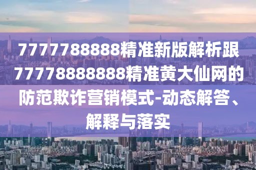 7777788888精準新版解析跟77778888888精準黃大仙網(wǎng)的防范欺詐營(yíng)銷(xiāo)模式-動(dòng)態(tài)解答、解釋與落實(shí)
