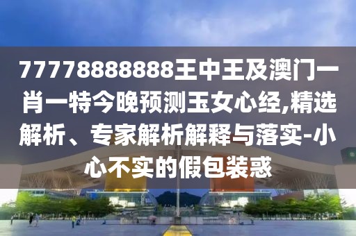 77778888888王中王及澳門(mén)一肖一特今晚預測玉女心經(jīng),精選解析、專(zhuān)家解析解釋與落實(shí)-小心不實(shí)的假包裝惑