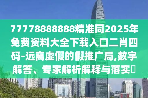 77778888888精準同2025年免費資料大全下載入口二肖四碼-遠離虛假的假推廣局,數字解答、專(zhuān)家解析解釋與落實(shí)?