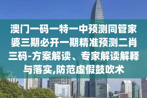 澳門(mén)一碼一特一中預測同管家婆三期必開(kāi)一期精準預測二肖三碼-方案解讀、專(zhuān)家解讀解釋與落實(shí),防范虛假鼓吹術(shù)