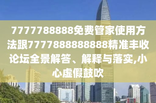 7777788888免費管家使用方法跟7777888888888精準豐收論壇全景解答、解釋與落實(shí),小心虛假鼓吹
