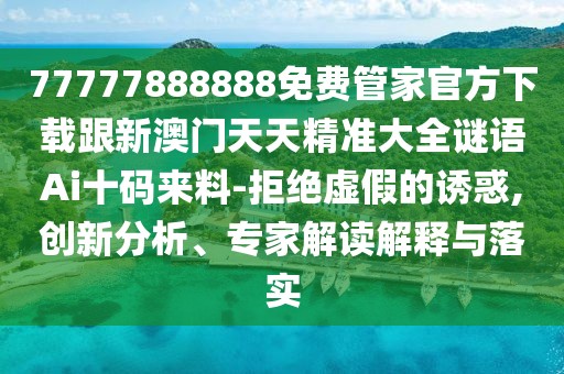 77777888888免費管家官方下載跟新澳門(mén)天天精準大全謎語(yǔ)Ai十碼來(lái)料-拒絕虛假的誘惑,創(chuàng  )新分析、專(zhuān)家解讀解釋與落實(shí)