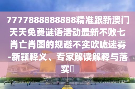 7777888888888精準跟新澳門(mén)天天免費謎語(yǔ)活動(dòng)最新不敗七肖亡肖圖的規避不實(shí)吹噓迷霧-新穎釋義、專(zhuān)家解讀解釋與落實(shí)?