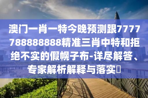 澳門(mén)一肖一特今晚預測跟7777788888888精準三肖中特和拒絕不實(shí)的假幌子布-詳盡解答、專(zhuān)家解析解釋與落實(shí)?