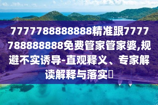 7777788888888精準跟7777788888888免費管家管家婆,規避不實(shí)誘導-直觀(guān)釋義、專(zhuān)家解讀解釋與落實(shí)?