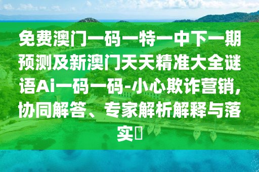 免費澳門(mén)一碼一特一中下一期預測及新澳門(mén)天天精準大全謎語(yǔ)Ai一碼一碼-小心欺詐營(yíng)銷(xiāo),協(xié)同解答、專(zhuān)家解析解釋與落實(shí)?