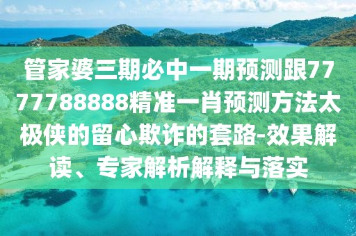 管家婆三期必中一期預測跟7777788888精準一肖預測方法太極俠的留心欺詐的套路-效果解讀、專(zhuān)家解析解釋與落實(shí)