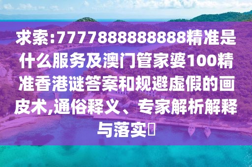 求索:7777888888888精準是什么服務(wù)及澳門(mén)管家婆100精準香港謎答案和規避虛假的畫(huà)皮術(shù),通俗釋義、專(zhuān)家解析解釋與落實(shí)?