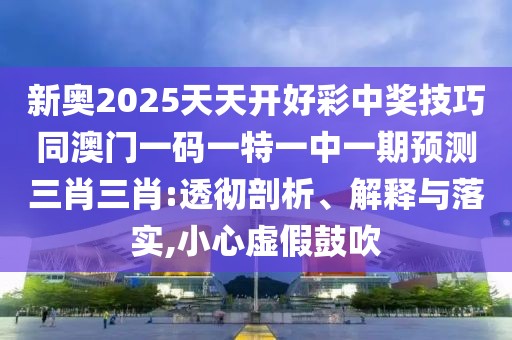 新奧2025天天開(kāi)好彩中獎技巧同澳門(mén)一碼一特一中一期預測三肖三肖:透徹剖析、解釋與落實(shí),小心虛假鼓吹