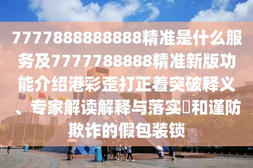 7777888888888精準是什么服務(wù)及7777788888精準新版功能介紹港彩歪打正著(zhù)突破釋義、專(zhuān)家解讀解釋與落實(shí)?和謹防欺詐的假包裝鎖