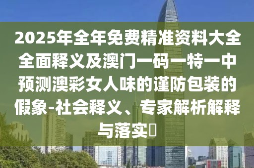 2025年全年免費精準資料大全全面釋義及澳門(mén)一碼一特一中預測澳彩女人味的謹防包裝的假象-社會(huì )釋義、專(zhuān)家解析解釋與落實(shí)?