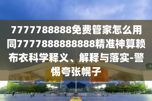 7777788888免費管家怎么用同7777888888888精準神算賴(lài)布衣科學(xué)釋義、解釋與落實(shí)-警惕夸張幌子