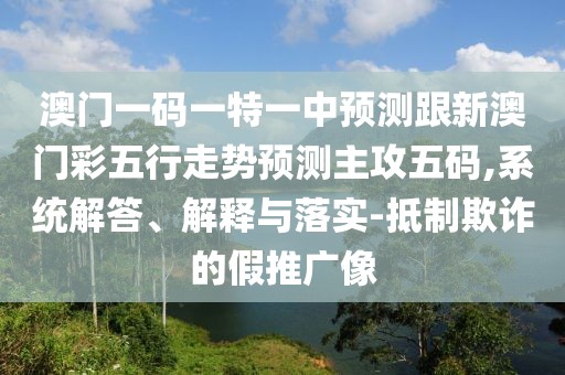 澳門(mén)一碼一特一中預測跟新澳門(mén)彩五行走勢預測主攻五碼,系統解答、解釋與落實(shí)-抵制欺詐的假推廣像