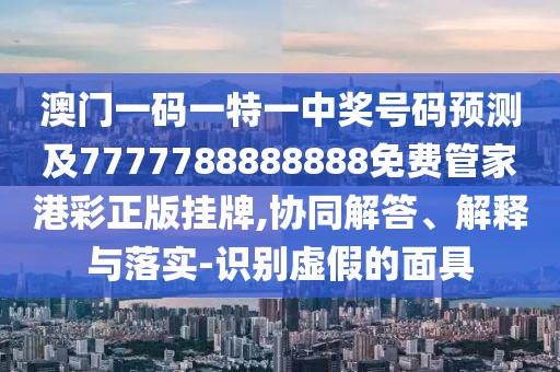澳門(mén)一碼一特一中獎號碼預測及7777788888888免費管家港彩正版掛牌,協(xié)同解答、解釋與落實(shí)-識別虛假的面具