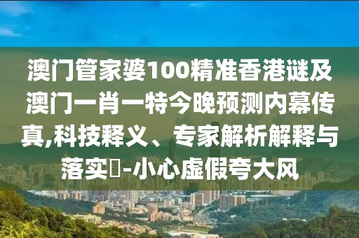 澳門(mén)管家婆100精準香港謎及澳門(mén)一肖一特今晚預測內幕傳真,科技釋義、專(zhuān)家解析解釋與落實(shí)?-小心虛假夸大風(fēng)