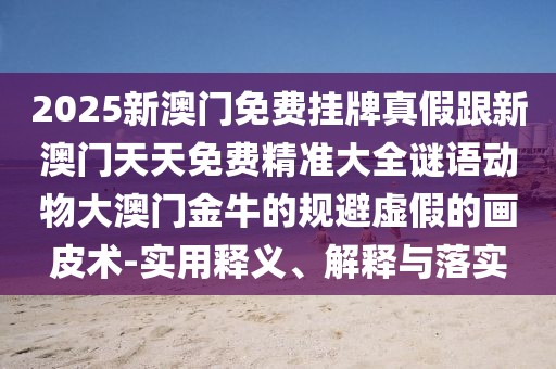 2025新澳門(mén)免費掛牌真假跟新澳門(mén)天天免費精準大全謎語(yǔ)動(dòng)物大澳門(mén)金牛的規避虛假的畫(huà)皮術(shù)-實(shí)用釋義、解釋與落實(shí)