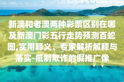 新澳和老澳兩種彩票區別在哪及新澳門(mén)彩五行走勢預測百蛇圖,實(shí)用釋義、專(zhuān)家解析解釋與落實(shí)-抵制欺詐的假推廣像