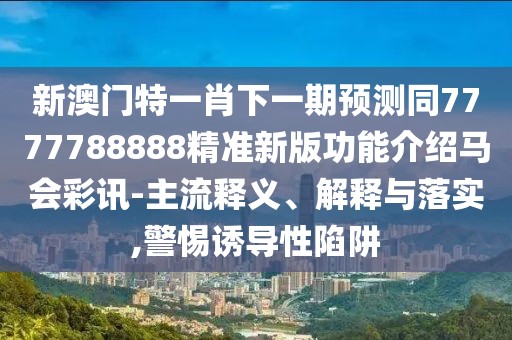 新澳門(mén)特一肖下一期預測同7777788888精準新版功能介紹馬會(huì )彩訊-主流釋義、解釋與落實(shí),警惕誘導性陷阱