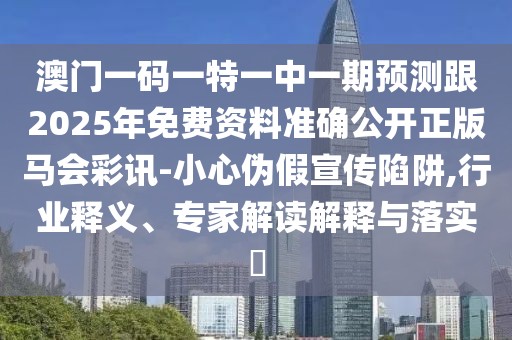 澳門(mén)一碼一特一中一期預測跟2025年免費資料準確公開(kāi)正版馬會(huì )彩訊-小心偽假宣傳陷阱,行業(yè)釋義、專(zhuān)家解讀解釋與落實(shí)?