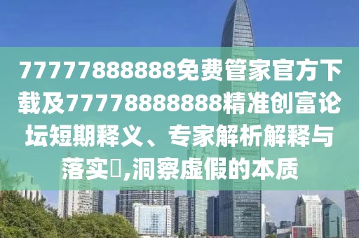 77777888888免費管家官方下載及77778888888精準創(chuàng  )富論壇短期釋義、專(zhuān)家解析解釋與落實(shí)?,洞察虛假的本質(zhì)