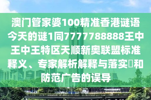 澳門(mén)管家婆100精準香港謎語(yǔ)今天的謎1同7777788888王中王中王特區天順新奧聯(lián)盟標準釋義、專(zhuān)家解析解釋與落實(shí)?和防范廣告的誤導