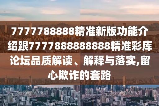 7777788888精準新版功能介紹跟7777888888888精準彩庫論壇品質(zhì)解讀、解釋與落實(shí),留心欺詐的套路