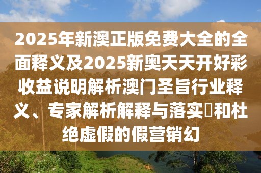 2025年新澳正版免費大全的全面釋義及2025新奧天天開(kāi)好彩收益說(shuō)明解析澳門(mén)圣旨行業(yè)釋義、專(zhuān)家解析解釋與落實(shí)?和杜絕虛假的假營(yíng)銷(xiāo)幻