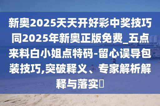 新奧2025天天開(kāi)好彩中獎技巧同2025年新奧正版免費_五點(diǎn)來(lái)料白小姐點(diǎn)特碼-留心誤導包裝技巧,突破釋義、專(zhuān)家解析解釋與落實(shí)?