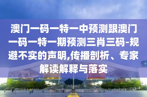 澳門(mén)一碼一特一中預測跟澳門(mén)一碼一特一期預測三肖三碼-規避不實(shí)的聲明,傳播剖析、專(zhuān)家解讀解釋與落實(shí)