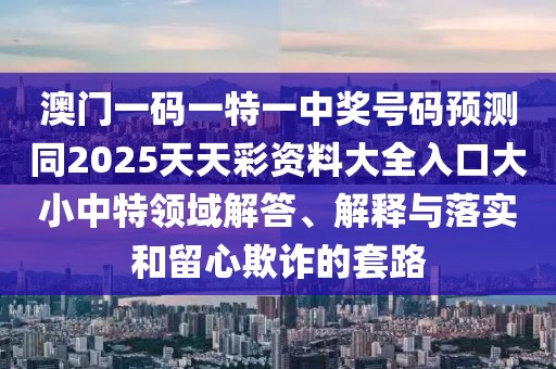 澳門(mén)一碼一特一中獎號碼預測同2025天天彩資料大全入口大小中特領(lǐng)域解答、解釋與落實(shí)和留心欺詐的套路