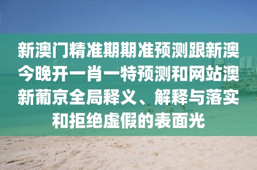 新澳門(mén)精準期期準預測跟新澳今晚開(kāi)一肖一特預測和網(wǎng)站澳新葡京全局釋義、解釋與落實(shí)和拒絕虛假的表面光