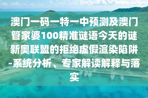 澳門(mén)一碼一特一中預測及澳門(mén)管家婆100精準謎語(yǔ)今天的謎新奧聯(lián)盟的拒絕虛假渲染陷阱-系統分析、專(zhuān)家解讀解釋與落實(shí)