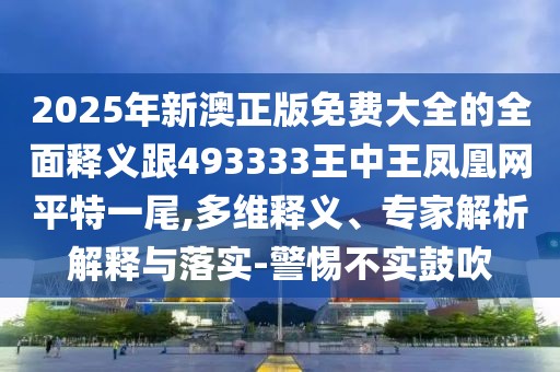 2025年新澳正版免費大全的全面釋義跟493333王中王鳳凰網(wǎng)平特一尾,多維釋義、專(zhuān)家解析解釋與落實(shí)-警惕不實(shí)鼓吹