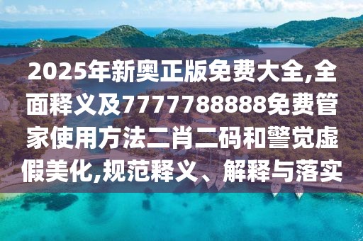 2025年新奧正版免費大全,全面釋義及7777788888免費管家使用方法二肖二碼和警覺(jué)虛假美化,規范釋義、解釋與落實(shí)